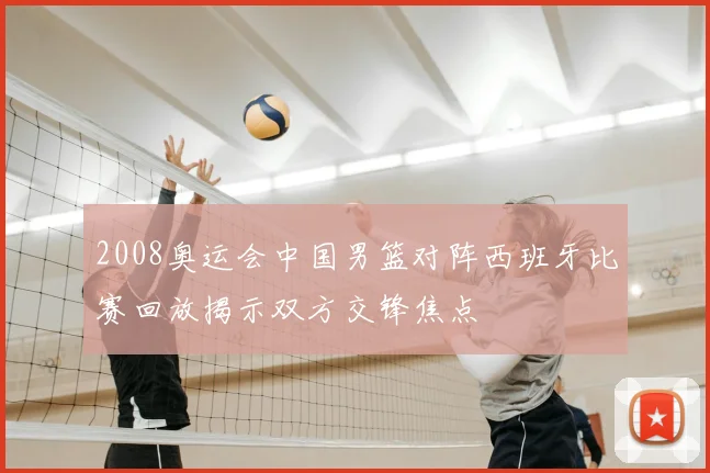 2008奥运会中国男篮对阵西班牙比赛回放揭示双方交锋焦点