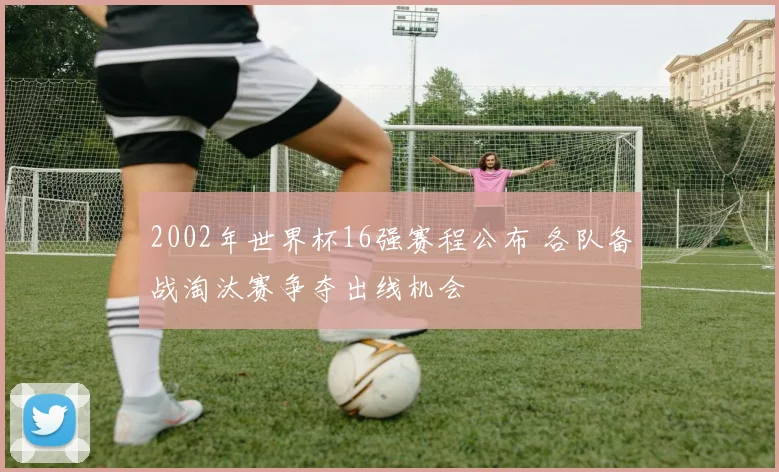 2002年世界杯16强赛程公布 各队备战淘汰赛争夺出线机会
