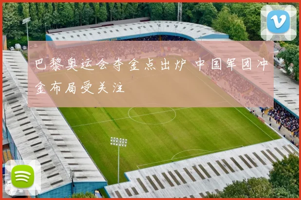 巴黎奥运会夺金点出炉 中国军团冲金布局受关注