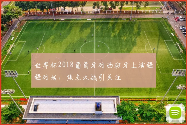 世界杯2018葡萄牙对西班牙上演强强对话，焦点大战引关注