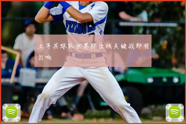 土耳其球队世界杯出线关键战即将打响