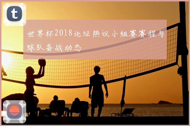 世界杯2018论坛热议小组赛赛程与球队备战动态