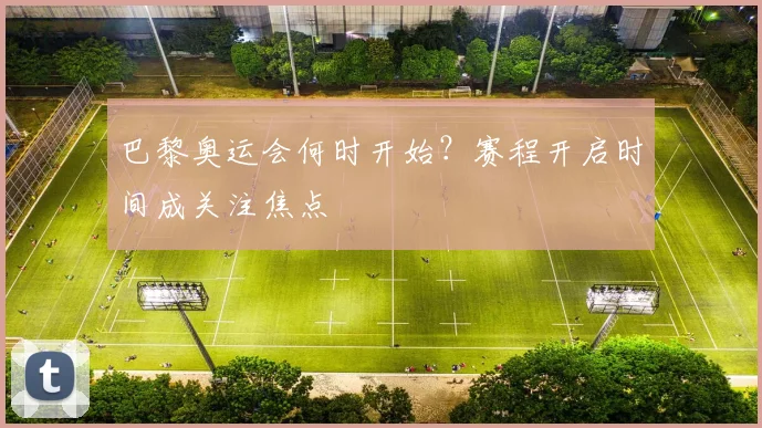 巴黎奥运会何时开始?赛程开启时间成关注焦点