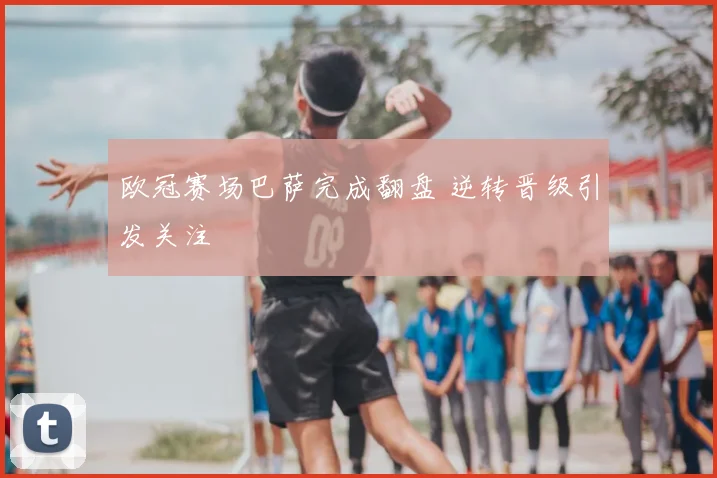 欧冠赛场巴萨完成翻盘 逆转晋级引发关注