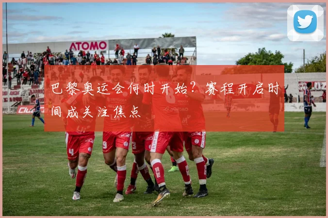 巴黎奥运会何时开始？赛程开启时间成关注焦点
