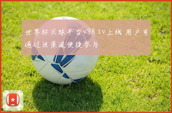 世界杯买球平台v98 tv上线 用户可通过该渠道便捷参与