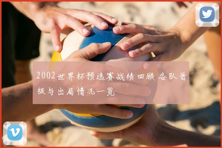 2002世界杯预选赛战绩回顾 各队晋级与出局情况一览