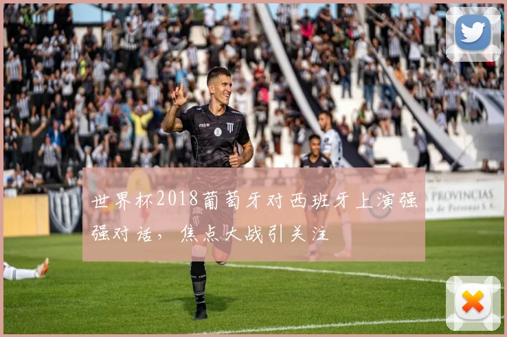 世界杯2018葡萄牙对西班牙上演强强对话，焦点大战引关注